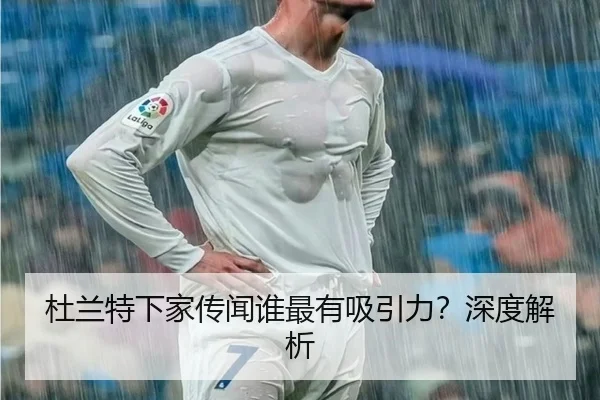 杜兰特下家传闻谁最有吸引力？深度解析