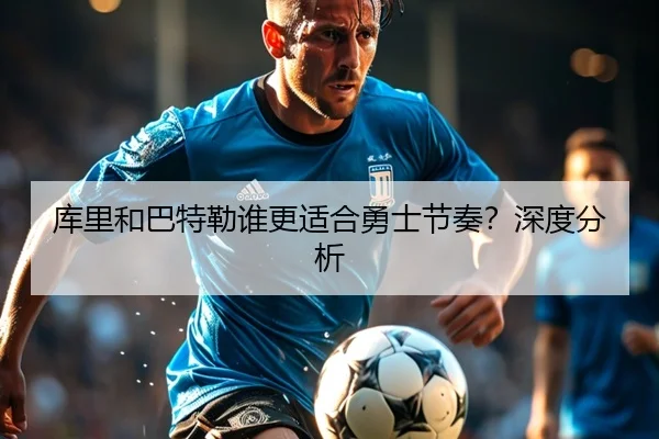 库里和巴特勒谁更适合勇士节奏？深度分析