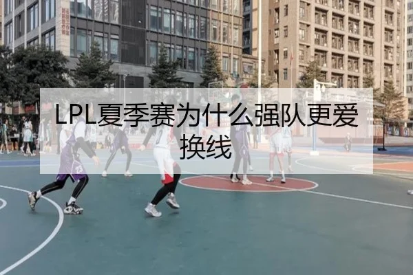 LPL夏季赛为什么强队更爱换线