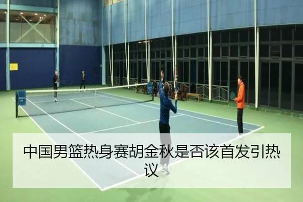 中国男篮热身赛胡金秋是否该首发引热议