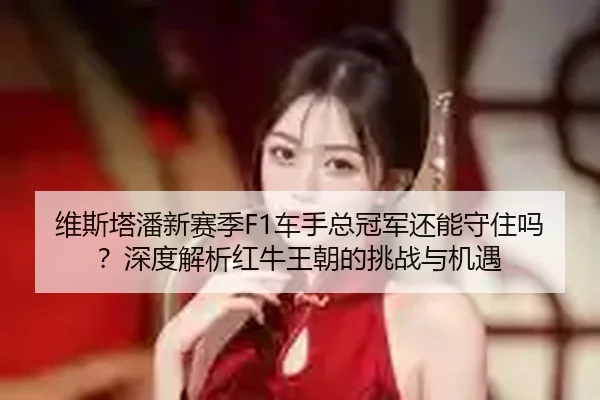 维斯塔潘新赛季F1车手总冠军还能守住吗？深度解析红牛王朝的挑战与机遇