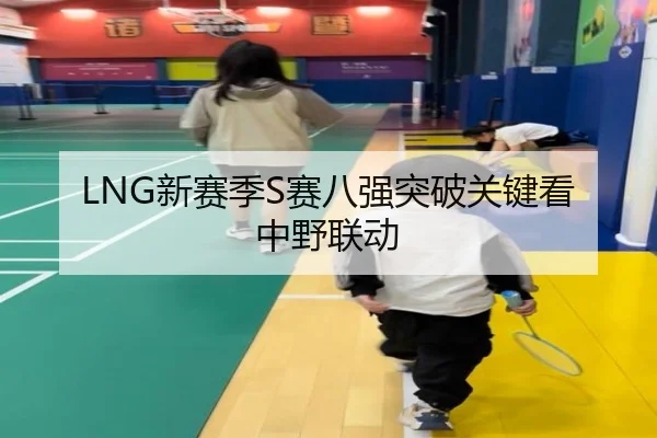 LNG新赛季S赛八强突破关键看中野联动