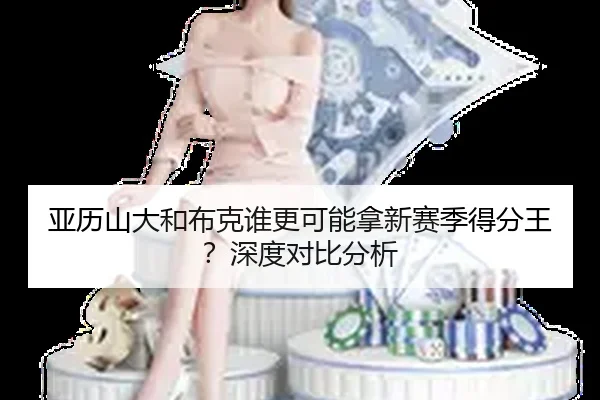 亚历山大和布克谁更可能拿新赛季得分王？深度对比分析
